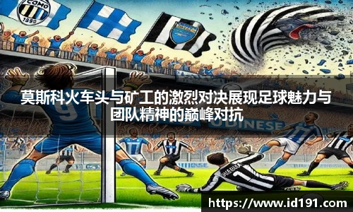 莫斯科火车头与矿工的激烈对决展现足球魅力与团队精神的巅峰对抗