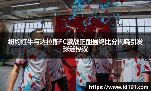纽约红牛与达拉斯FC激战正酣最终比分揭晓引发球迷热议