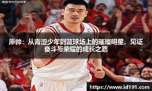 原帅：从青涩少年到篮球场上的璀璨明星，见证奋斗与荣耀的成长之路