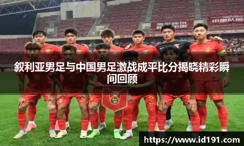叙利亚男足与中国男足激战成平比分揭晓精彩瞬间回顾