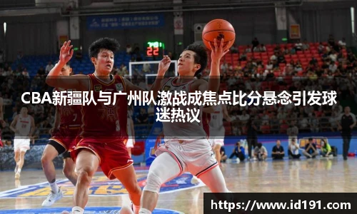 CBA新疆队与广州队激战成焦点比分悬念引发球迷热议